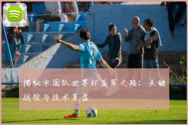 揭秘中国队世界杯亚军之路：关键战役与技术复盘