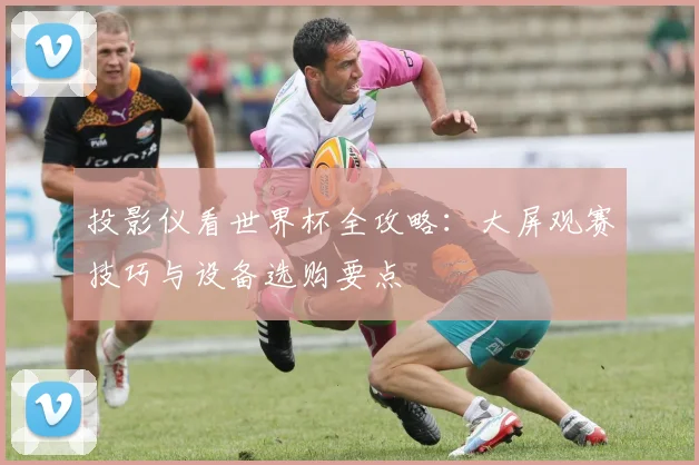 投影仪看世界杯全攻略：大屏观赛技巧与设备选购要点
