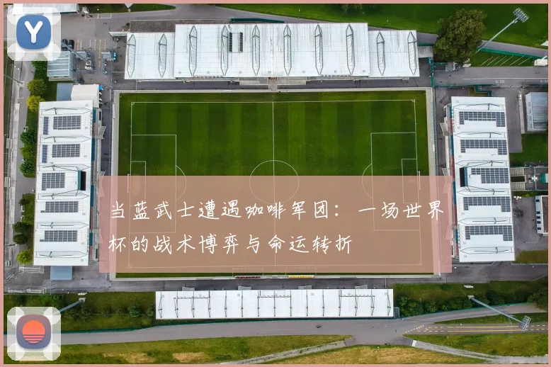 当蓝武士遭遇咖啡军团：一场世界杯的战术博弈与命运转折