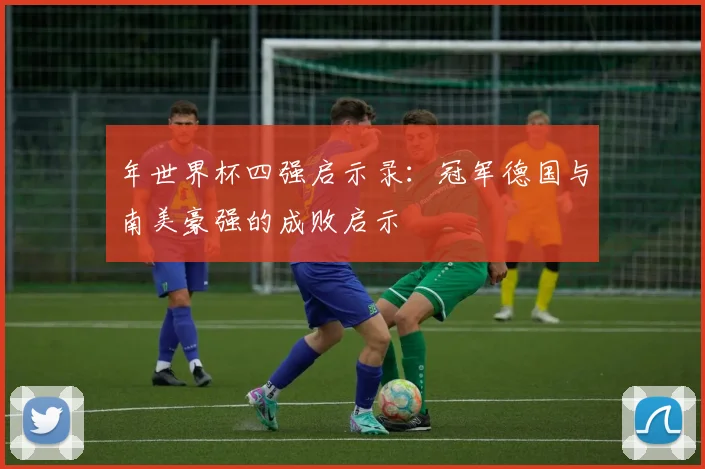 年世界杯四强启示录：冠军德国与南美豪强的成败启示