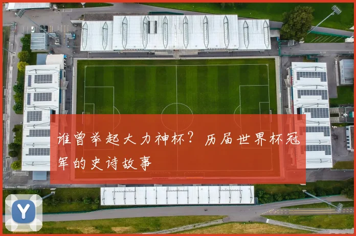 谁曾举起大力神杯？历届世界杯冠军的史诗故事