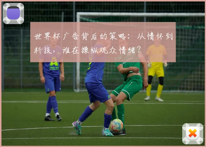世界杯广告背后的策略：从情怀到科技，谁在操纵观众情绪？
